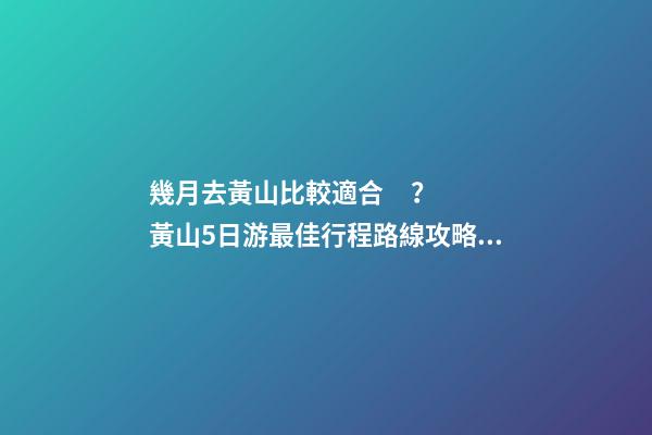 幾月去黃山比較適合？黃山5日游最佳行程路線攻略及費(fèi)用，看完不后悔